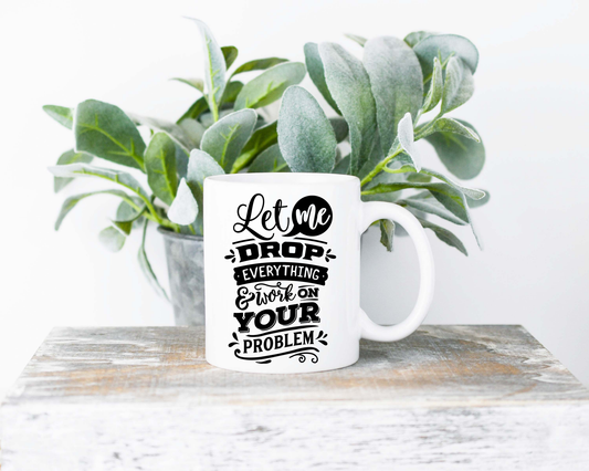 Let Me Drop Everything and Work On Your Problem Coffee Mug | Coffee Mug | Sublimated Coffee Mug